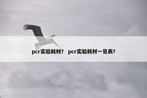 pcr实验耗材？ pcr实验耗材一览表？