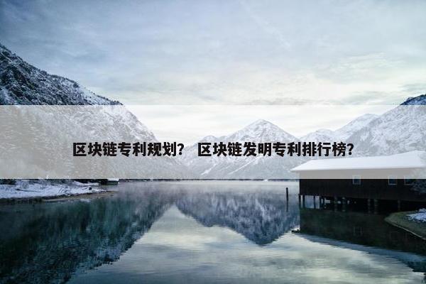 区块链专利规划？ 区块链发明专利排行榜？