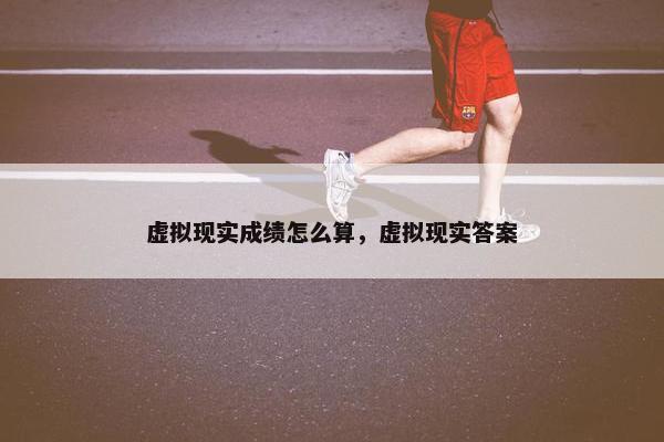 虚拟现实成绩怎么算，虚拟现实答案