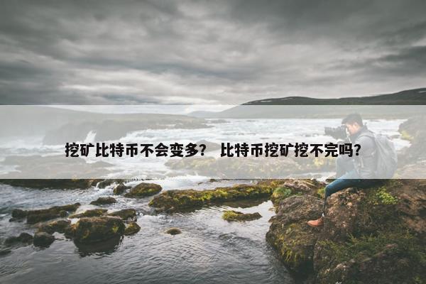 挖矿比特币不会变多？ 比特币挖矿挖不完吗？