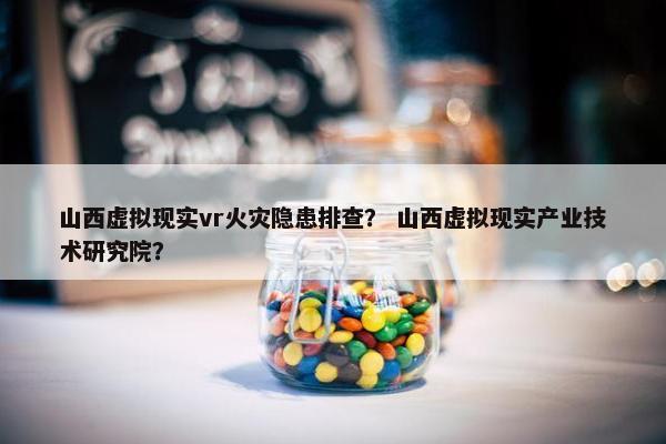 山西虚拟现实vr火灾隐患排查？ 山西虚拟现实产业技术研究院？