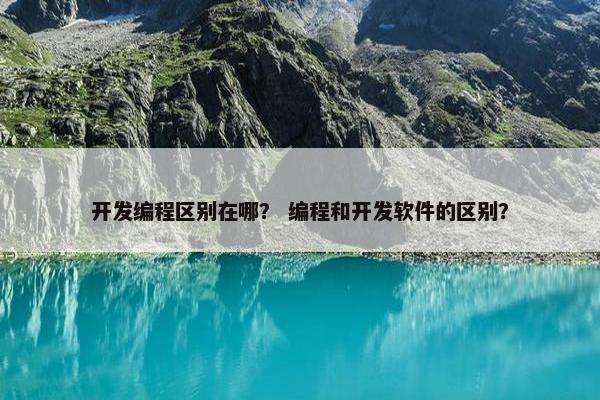 开发编程区别在哪？ 编程和开发软件的区别？