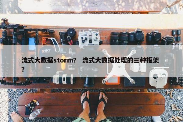 流式大数据storm？ 流式大数据处理的三种框架 ？