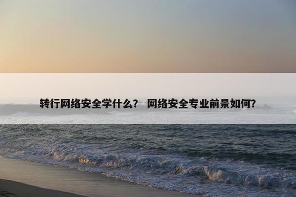 转行网络安全学什么？ 网络安全专业前景如何？