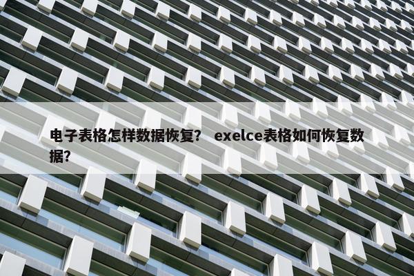 电子表格怎样数据恢复？ exelce表格如何恢复数据？