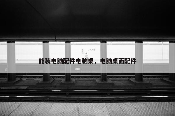 能装电脑配件电脑桌，电脑桌面配件