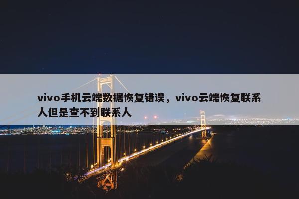 vivo手机云端数据恢复错误，vivo云端恢复联系人但是查不到联系人