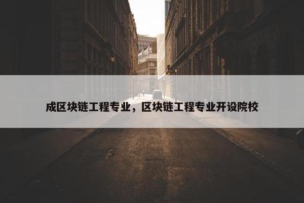 成区块链工程专业，区块链工程专业开设院校