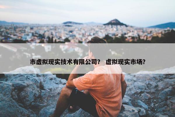 市虚拟现实技术有限公司？ 虚拟现实市场？
