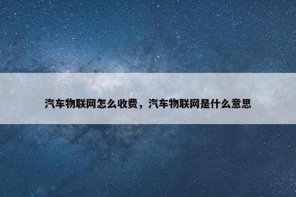 汽车物联网怎么收费，汽车物联网是什么意思
