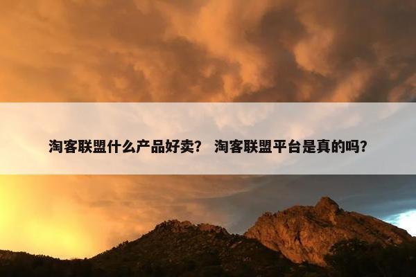 淘客联盟什么产品好卖？ 淘客联盟平台是真的吗？