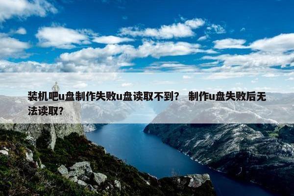 装机吧u盘制作失败u盘读取不到？ 制作u盘失败后无法读取？