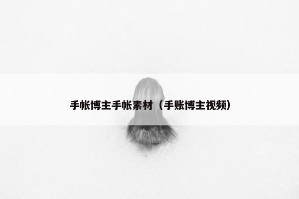 手帐博主手帐素材（手账博主视频）