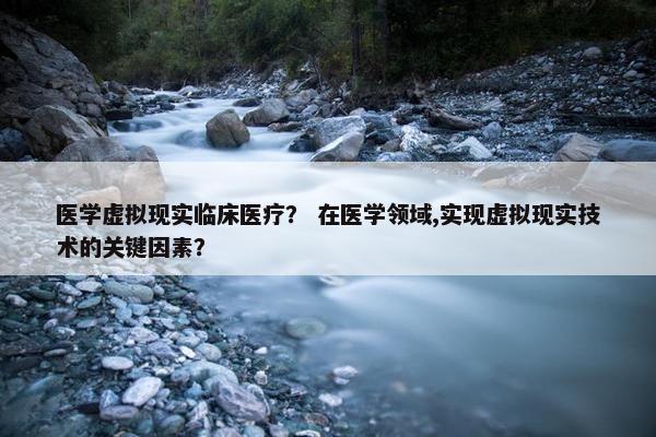 医学虚拟现实临床医疗？ 在医学领域,实现虚拟现实技术的关键因素？