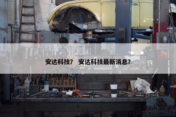 安达科技？ 安达科技最新消息？