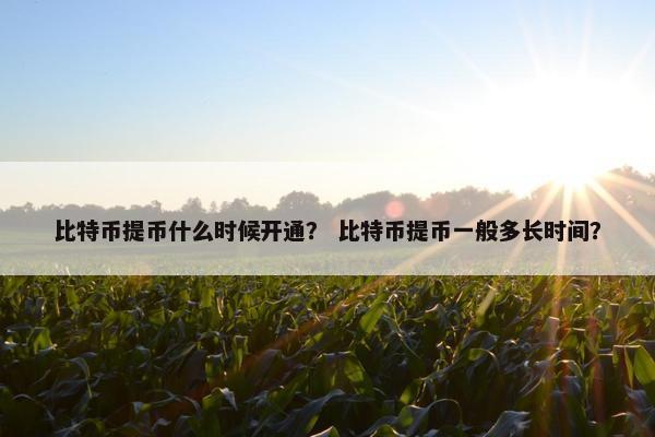 比特币提币什么时候开通？ 比特币提币一般多长时间？