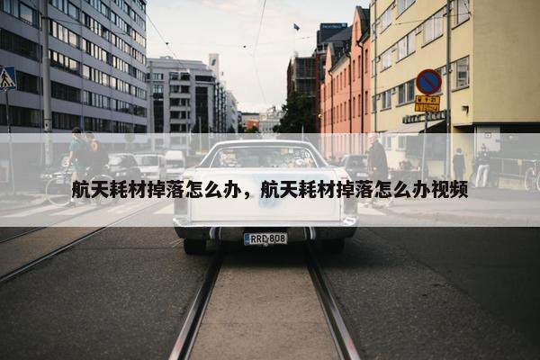 航天耗材掉落怎么办，航天耗材掉落怎么办视频