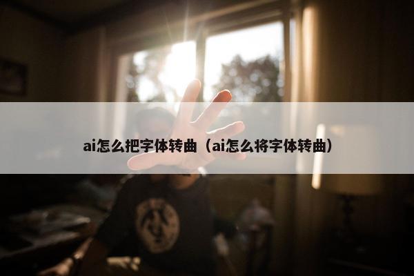 ai怎么把字体转曲（ai怎么将字体转曲）
