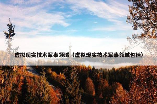 虚拟现实技术军事领域（虚拟现实技术军事领域包括）