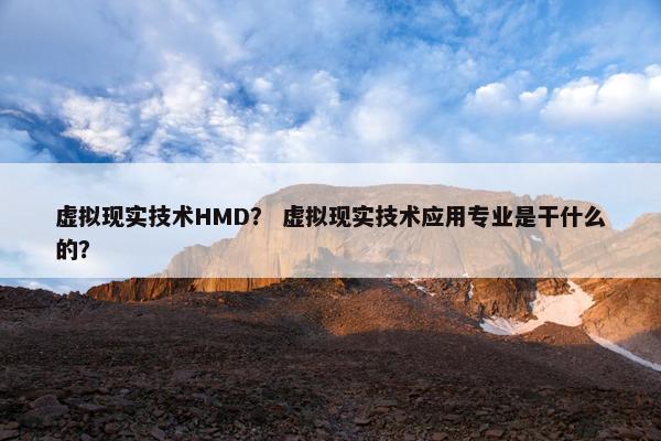 虚拟现实技术HMD？ 虚拟现实技术应用专业是干什么的？