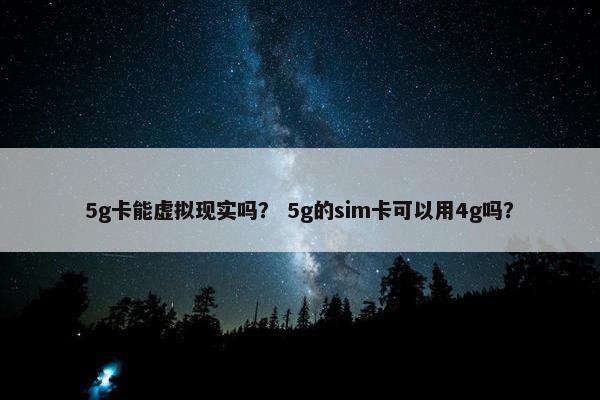 5g卡能虚拟现实吗？ 5g的sim卡可以用4g吗？