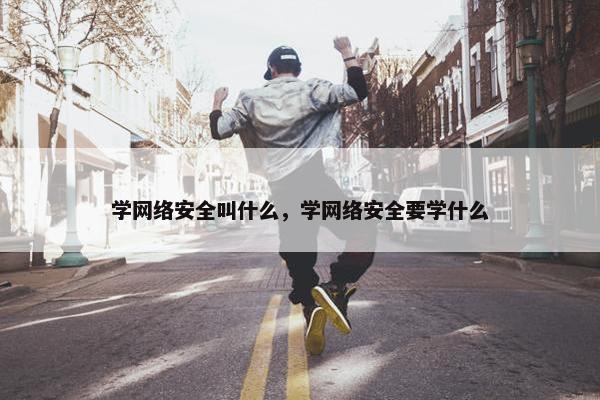 学网络安全叫什么，学网络安全要学什么