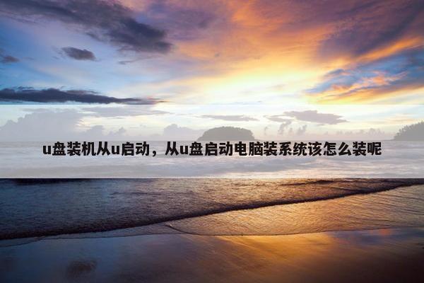 u盘装机从u启动，从u盘启动电脑装系统该怎么装呢