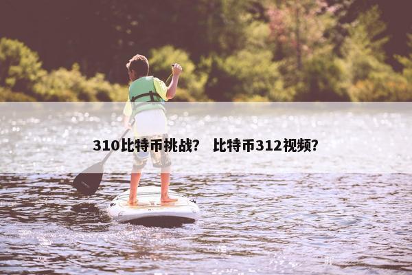 310比特币挑战？ 比特币312视频？