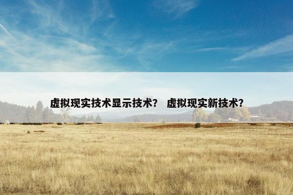 虚拟现实技术显示技术？ 虚拟现实新技术？