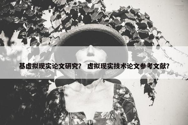 基虚拟现实论文研究？ 虚拟现实技术论文参考文献？