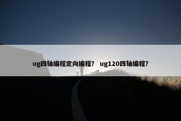 ug四轴编程定向编程？ ug120四轴编程？