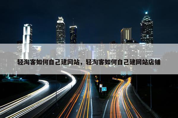 轻淘客如何自己建网站，轻淘客如何自己建网站店铺