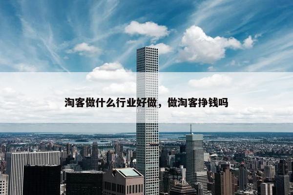 淘客做什么行业好做，做淘客挣钱吗