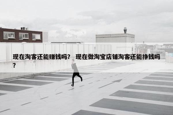现在淘客还能赚钱吗？ 现在做淘宝店铺淘客还能挣钱吗？