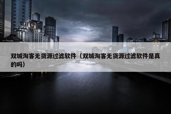 双城淘客无货源过滤软件（双城淘客无货源过滤软件是真的吗）