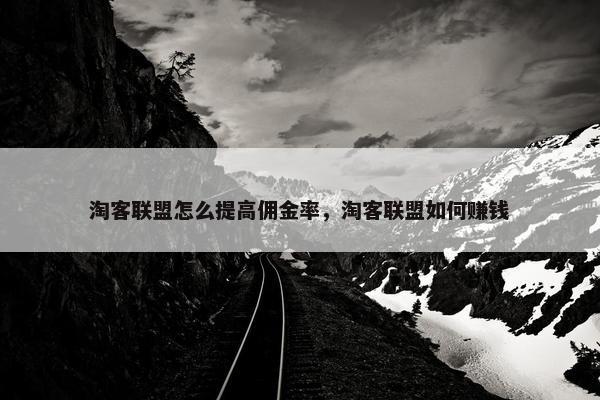淘客联盟怎么提高佣金率，淘客联盟如何赚钱