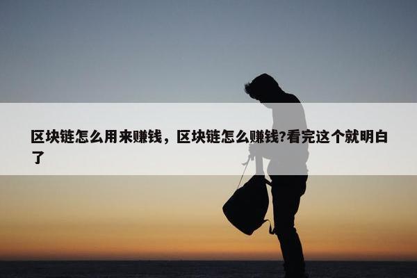 区块链怎么用来赚钱，区块链怎么赚钱?看完这个就明白了