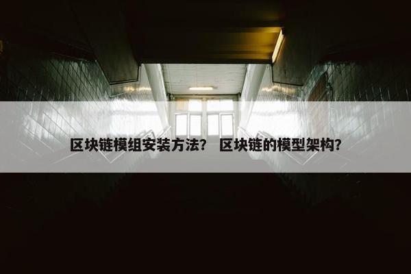 区块链模组安装方法？ 区块链的模型架构？