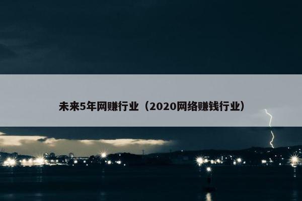 未来5年网赚行业（2020网络赚钱行业）