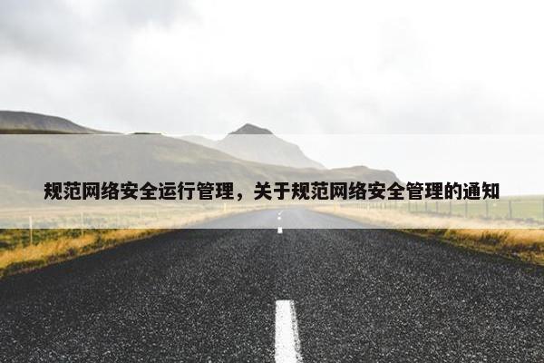 规范网络安全运行管理，关于规范网络安全管理的通知