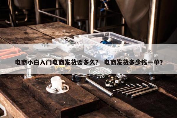 电商小白入门电商发货要多久？ 电商发货多少钱一单？