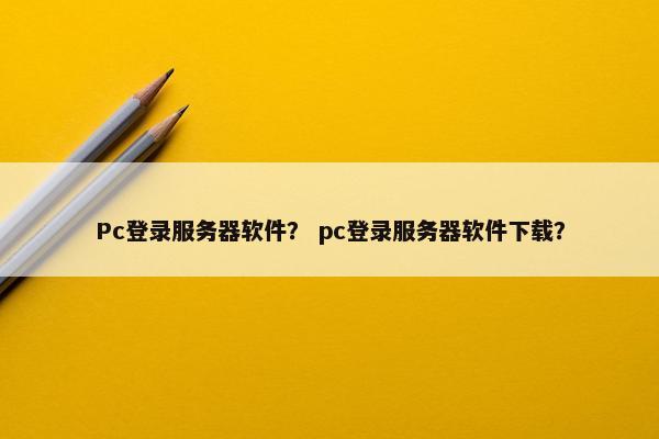Pc登录服务器软件？ pc登录服务器软件下载？