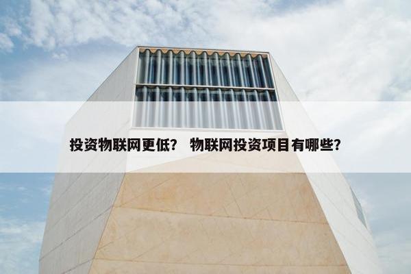 投资物联网更低？ 物联网投资项目有哪些？