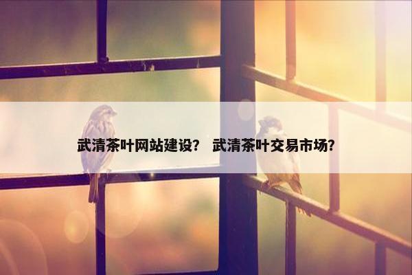 武清茶叶网站建设？ 武清茶叶交易市场？