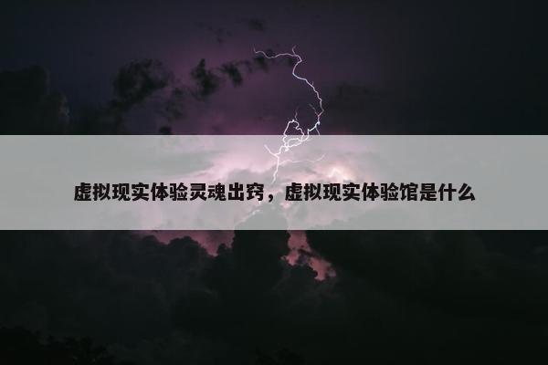 虚拟现实体验灵魂出窍，虚拟现实体验馆是什么