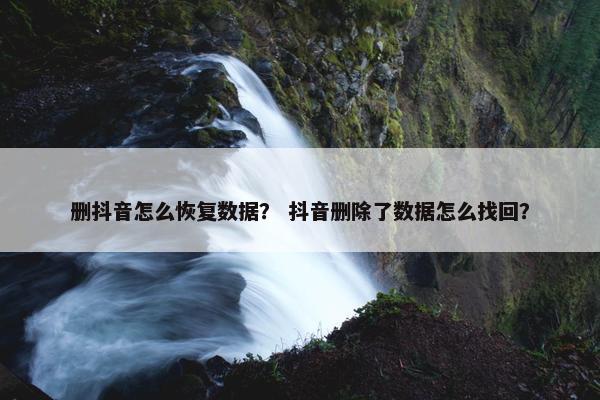 删抖音怎么恢复数据？ 抖音删除了数据怎么找回？