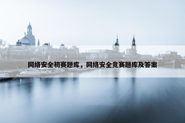 网络安全初赛题库，网络安全竞赛题库及答案