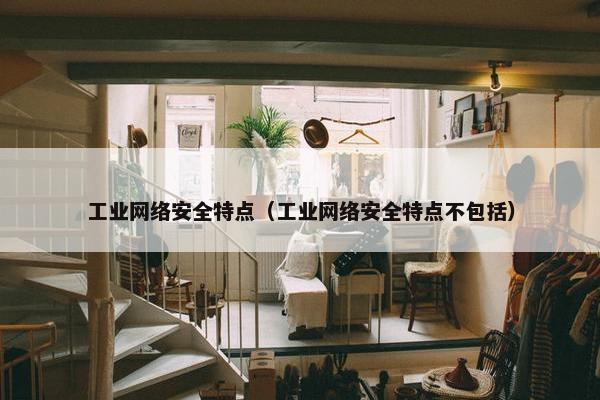 工业网络安全特点（工业网络安全特点不包括）