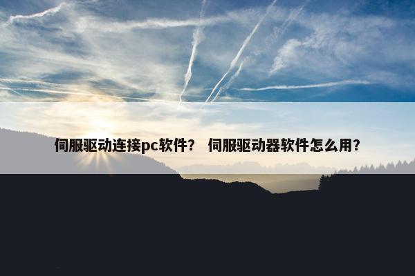 伺服驱动连接pc软件？ 伺服驱动器软件怎么用？