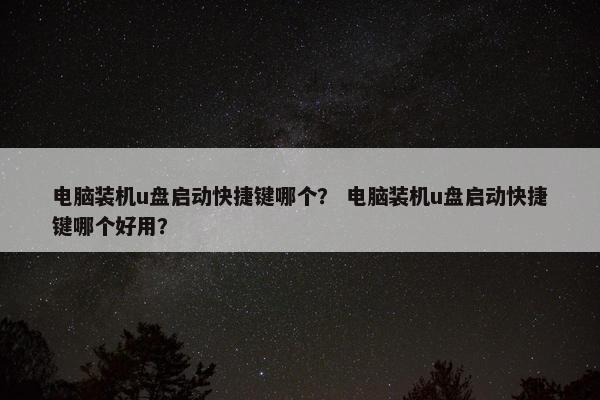 电脑装机u盘启动快捷键哪个？ 电脑装机u盘启动快捷键哪个好用？